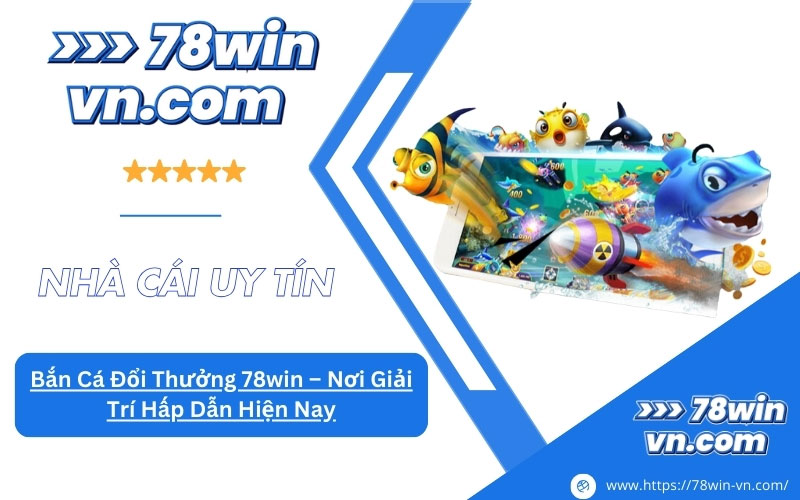 Bắn Cá Đổi Thưởng 78win Nơi Giải Trí Hấp Dẫn Hiện Nay