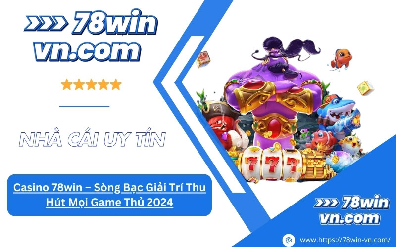 Casino 78win Sòng Bạc Giải Trí Thu Hút Mọi Game Thủ 2024