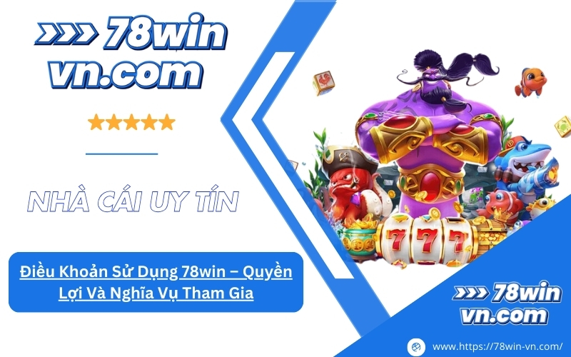 Điều Khoản Sử Dụng 78win Quyền Lợi Và Nghĩa Vụ Tham Gia